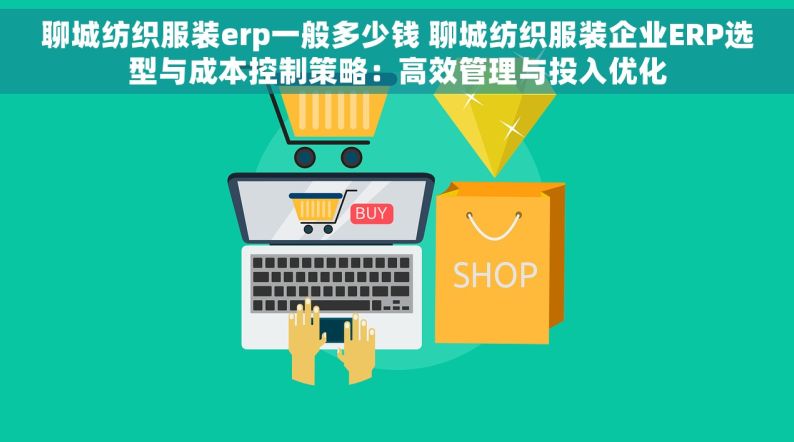 聊城纺织服装erp一般多少钱 聊城纺织服装企业ERP选型与成本控制策略：高效管理与投入优化