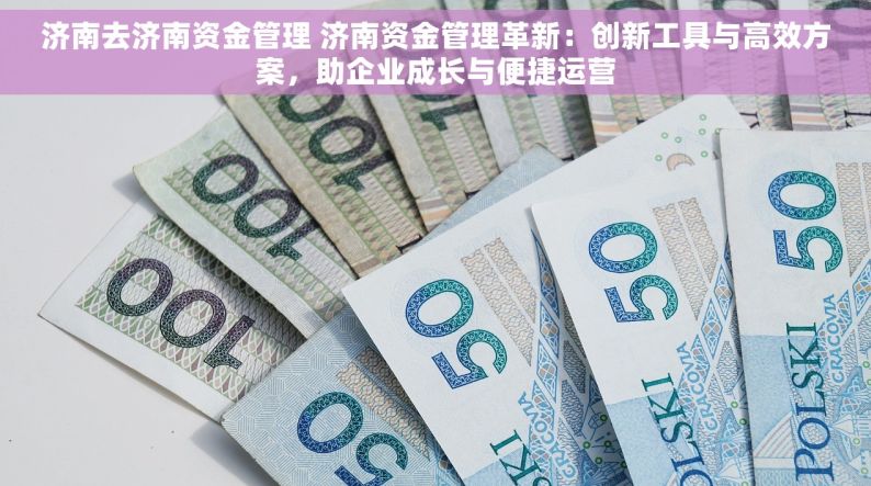 济南去济南资金管理 济南资金管理革新：创新工具与高效方案，助企业成长与便捷运营