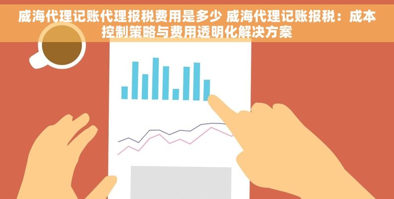 威海代理记账代理报税费用是多少 威海代理记账报税：成本控制策略与费用透明化解决方案