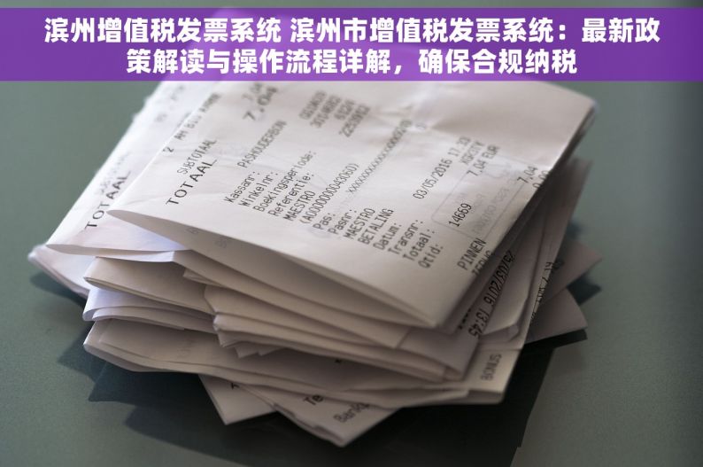 滨州增值税发票系统 滨州市增值税发票系统：最新政策解读与操作流程详解，确保合规纳税