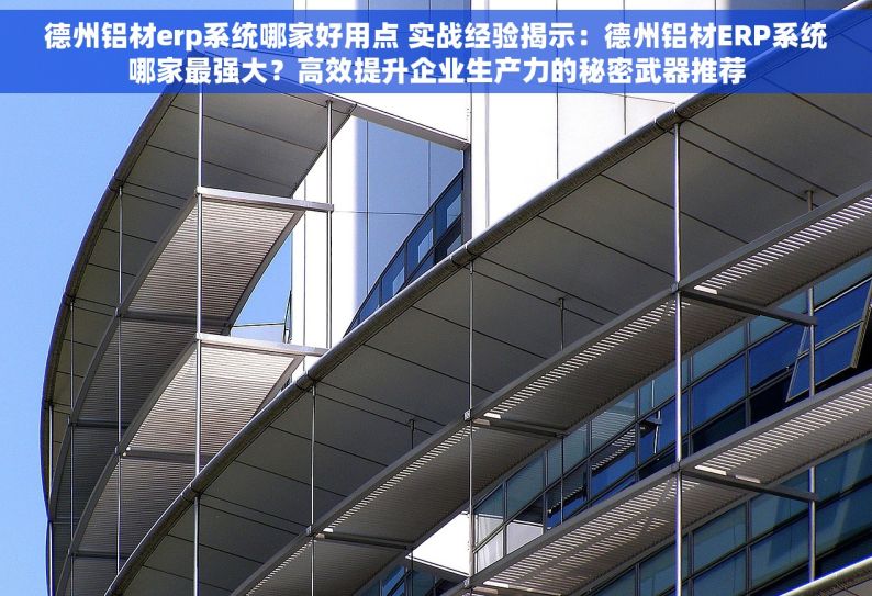 德州铝材erp系统哪家好用点 实战经验揭示：德州铝材ERP系统哪家最强大？高效提升企业生产力的秘密武器推荐