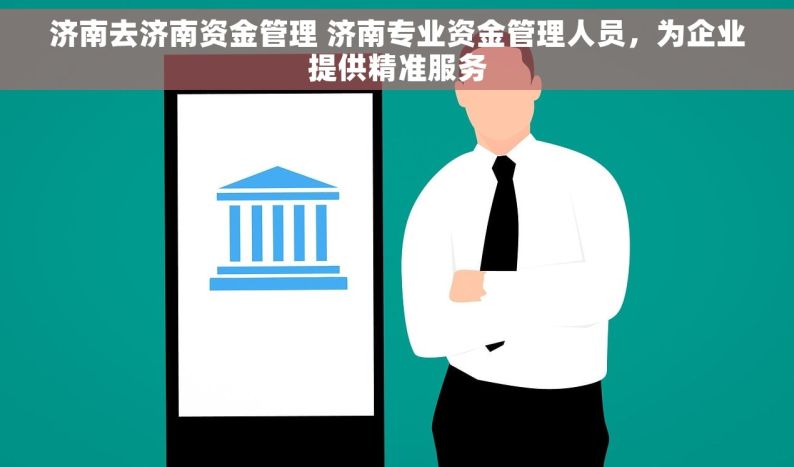 济南去济南资金管理 济南专业资金管理人员，为企业提供精准服务