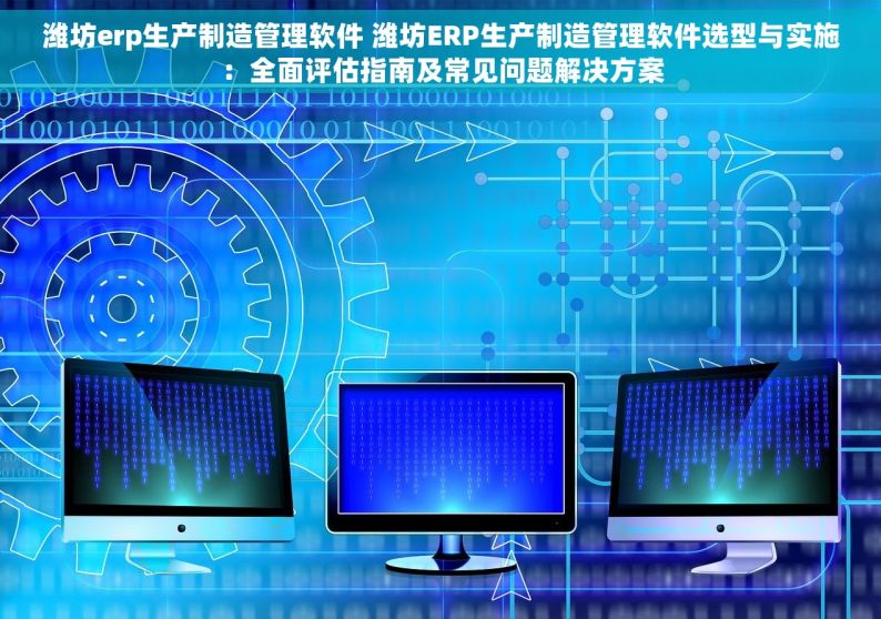 潍坊erp生产制造管理软件 潍坊ERP生产制造管理软件选型与实施：全面评估指南及常见问题解决方案