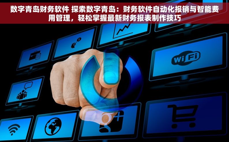 数字青岛财务软件 探索数字青岛：财务软件自动化报销与智能费用管理，轻松掌握最新财务报表制作技巧