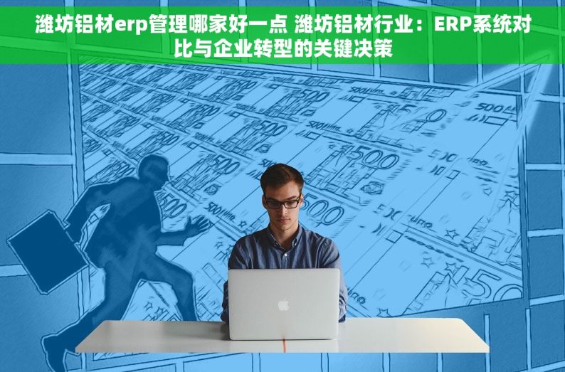 潍坊铝材erp管理哪家好一点 潍坊铝材行业：ERP系统对比与企业转型的关键决策