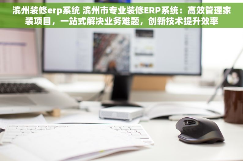 滨州装修erp系统 滨州市专业装修ERP系统：高效管理家装项目，一站式解决业务难题，创新技术提升效率