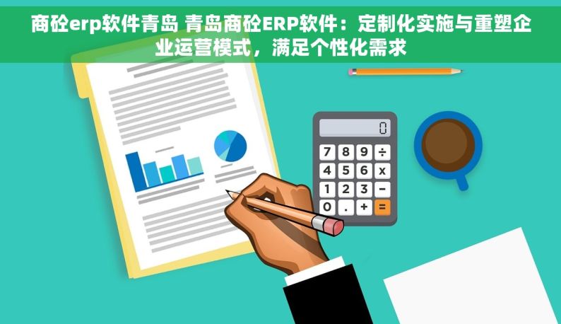 商砼erp软件青岛 青岛商砼ERP软件：定制化实施与重塑企业运营模式，满足个性化需求