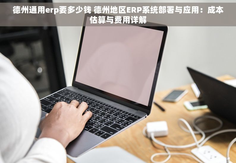 德州通用erp要多少钱 德州地区ERP系统部署与应用：成本估算与费用详解