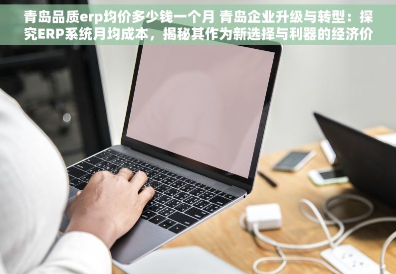 青岛品质erp均价多少钱一个月 青岛企业升级与转型：探究ERP系统月均成本，揭秘其作为新选择与利器的经济价值