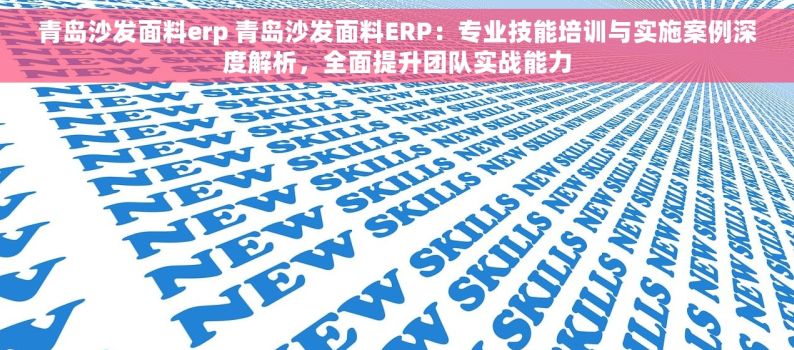 青岛沙发面料erp 青岛沙发面料ERP：专业技能培训与实施案例深度解析，全面提升团队实战能力