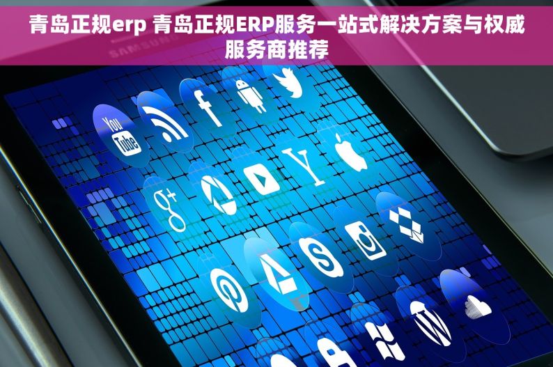 青岛正规erp 青岛正规ERP服务一站式解决方案与权威服务商推荐