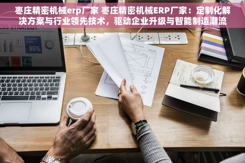 枣庄精密机械erp厂家 枣庄精密机械ERP厂家：定制化解决方案与行业领先技术，驱动企业升级与智能制造潮流