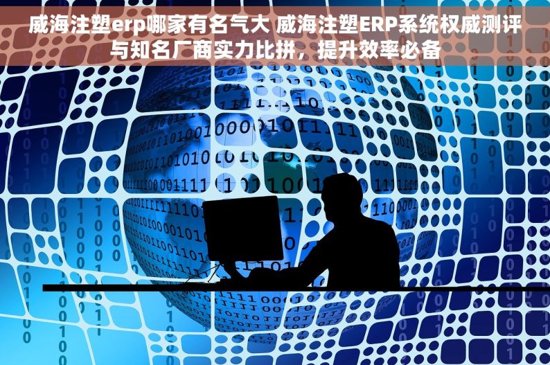 威海注塑erp哪家有名气大 威海注塑ERP系统权威测评与知名厂商实力比拼，提升效率必备