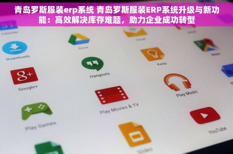 青岛罗斯服装erp系统 青岛罗斯服装ERP系统升级与新功能：高效解决库存难题，助力企业成功转型