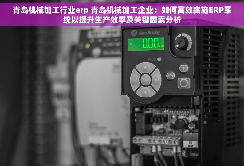 青岛机械加工行业erp 青岛机械加工企业：如何高效实施ERP系统以提升生产效率及关键因素分析