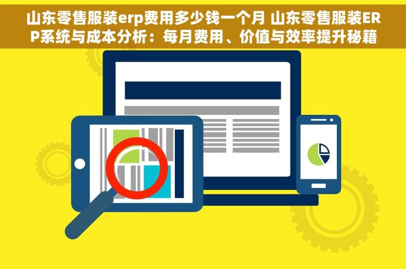 山东零售服装erp费用多少钱一个月 山东零售服装ERP系统与成本分析：每月费用、价值与效率提升秘籍