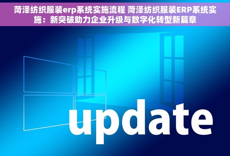 菏泽纺织服装erp系统实施流程 菏泽纺织服装ERP系统实施：新突破助力企业升级与数字化转型新篇章