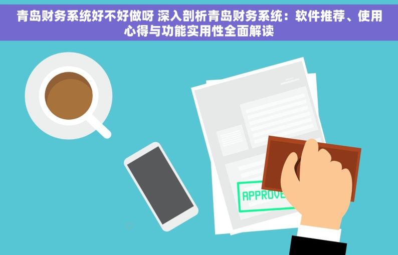 青岛财务系统好不好做呀 深入剖析青岛财务系统：软件推荐、使用心得与功能实用性全面解读