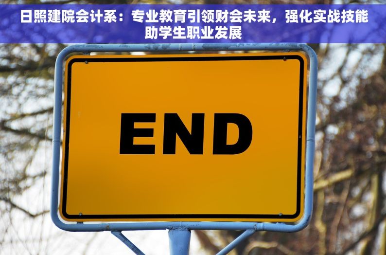 日照建院会计系：专业教育引领财会未来，强化实战技能助学生职业发展