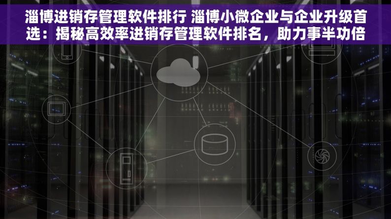 淄博进销存管理软件排行 淄博小微企业与企业升级首选：揭秘高效率进销存管理软件排名，助力事半功倍