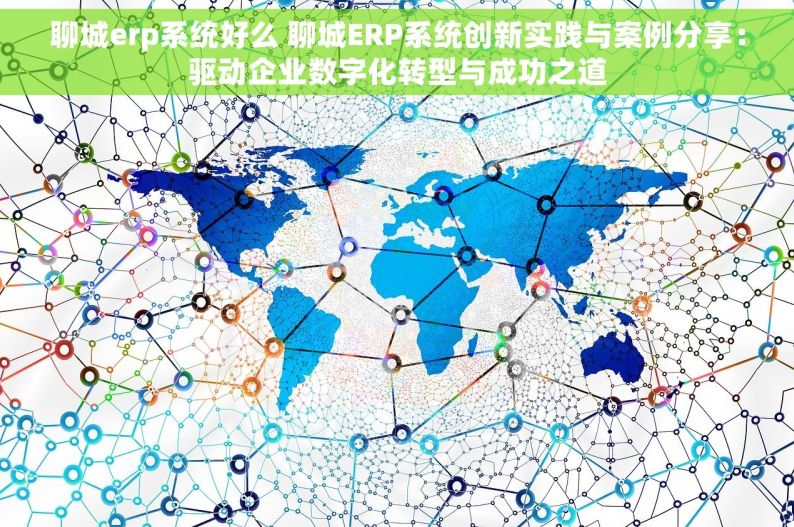 聊城erp系统好么 聊城ERP系统创新实践与案例分享：驱动企业数字化转型与成功之道