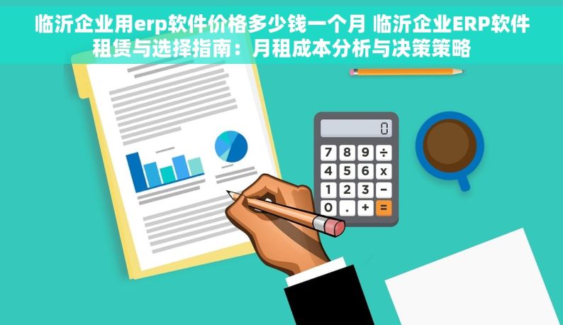 临沂企业用erp软件价格多少钱一个月 临沂企业ERP软件租赁与选择指南：月租成本分析与决策策略