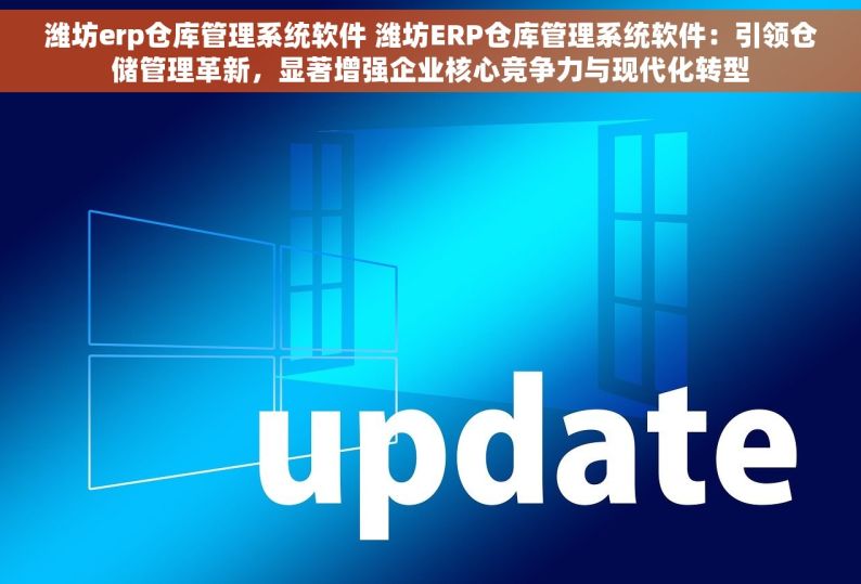 潍坊erp仓库管理系统软件 潍坊ERP仓库管理系统软件：引领仓储管理革新，显著增强企业核心竞争力与现代化转型