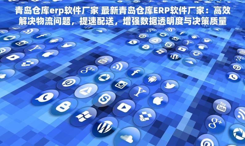 青岛仓库erp软件厂家 最新青岛仓库ERP软件厂家：高效解决物流问题，提速配送，增强数据透明度与决策质量