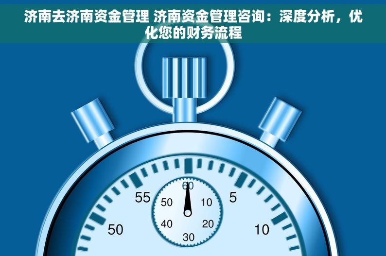 济南去济南资金管理 济南资金管理咨询：深度分析，优化您的财务流程