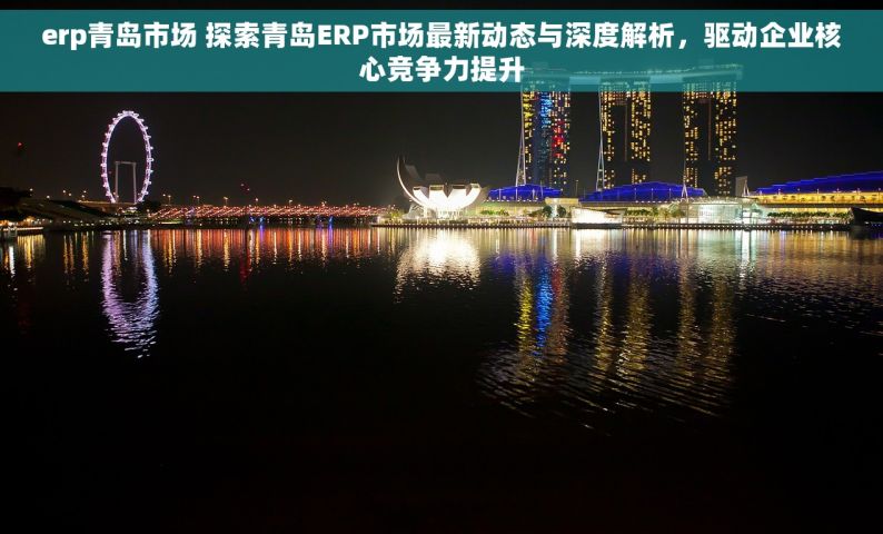 erp青岛市场 探索青岛ERP市场最新动态与深度解析，驱动企业核心竞争力提升