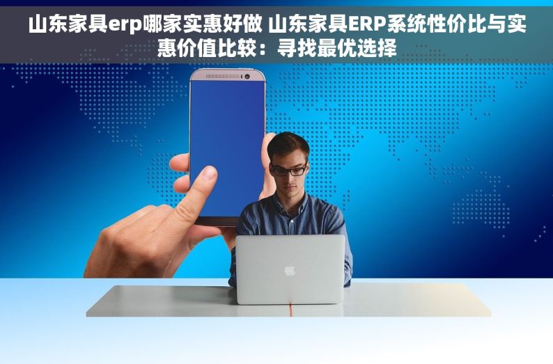 山东家具erp哪家实惠好做 山东家具ERP系统性价比与实惠价值比较：寻找最优选择