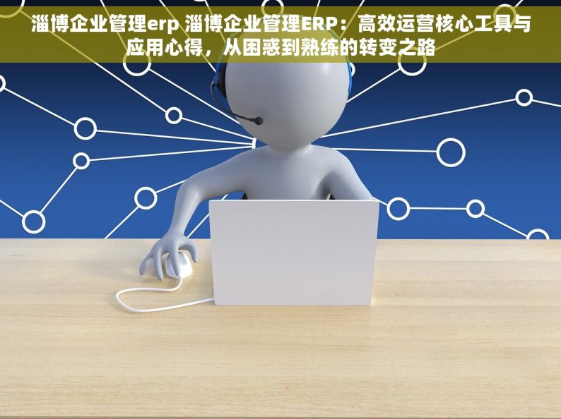 淄博企业管理erp 淄博企业管理ERP：高效运营核心工具与应用心得，从困惑到熟练的转变之路