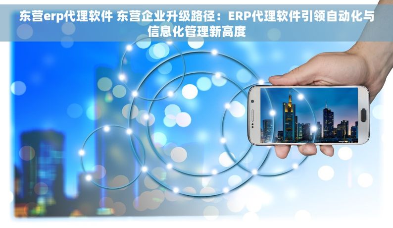 东营erp代理软件 东营企业升级路径：ERP代理软件引领自动化与信息化管理新高度