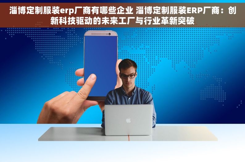 淄博定制服装erp厂商有哪些企业 淄博定制服装ERP厂商：创新科技驱动的未来工厂与行业革新突破