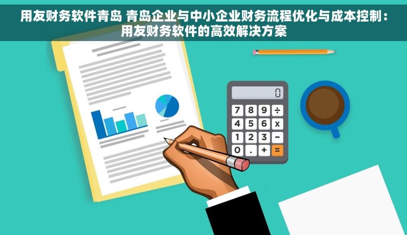 用友财务软件青岛 青岛企业与中小企业财务流程优化与成本控制：用友财务软件的高效解决方案