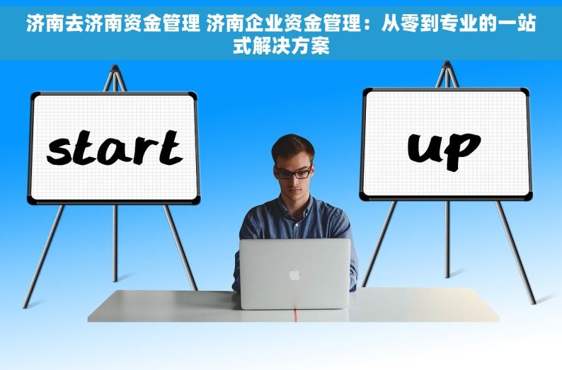 济南去济南资金管理 济南企业资金管理：从零到专业的一站式解决方案