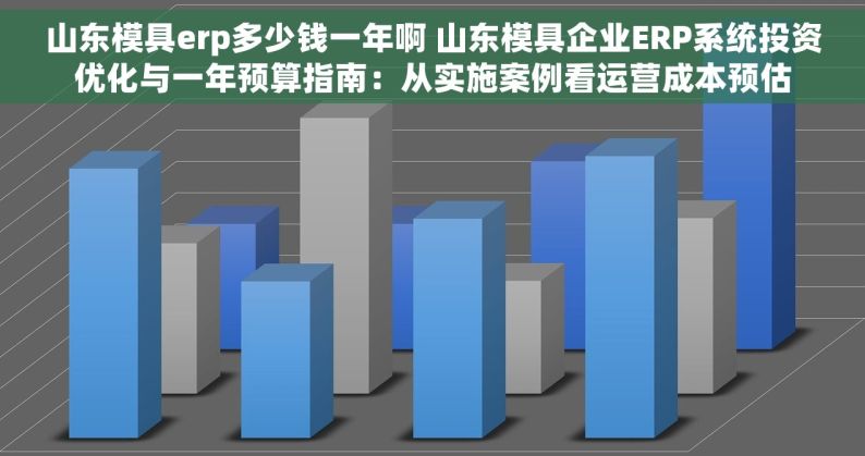 山东模具erp多少钱一年啊 山东模具企业ERP系统投资优化与一年预算指南：从实施案例看运营成本预估