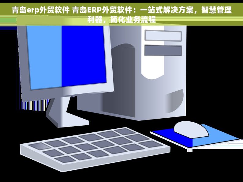 青岛erp外贸软件 青岛ERP外贸软件：一站式解决方案，智慧管理利器，简化业务流程