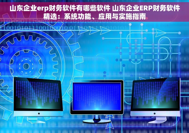 山东企业erp财务软件有哪些软件 山东企业ERP财务软件精选：系统功能、应用与实施指南