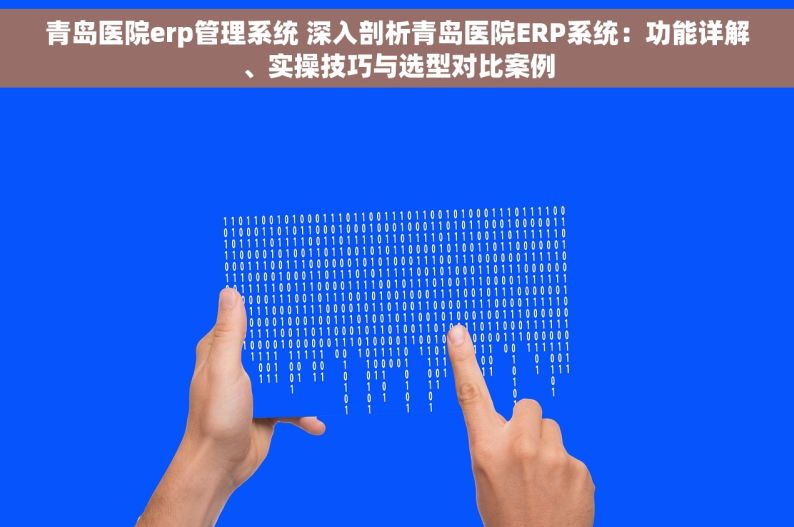 青岛医院erp管理系统 深入剖析青岛医院ERP系统：功能详解、实操技巧与选型对比案例