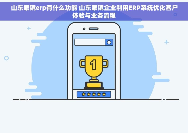 山东眼镜erp有什么功能 山东眼镜企业利用ERP系统优化客户体验与业务流程