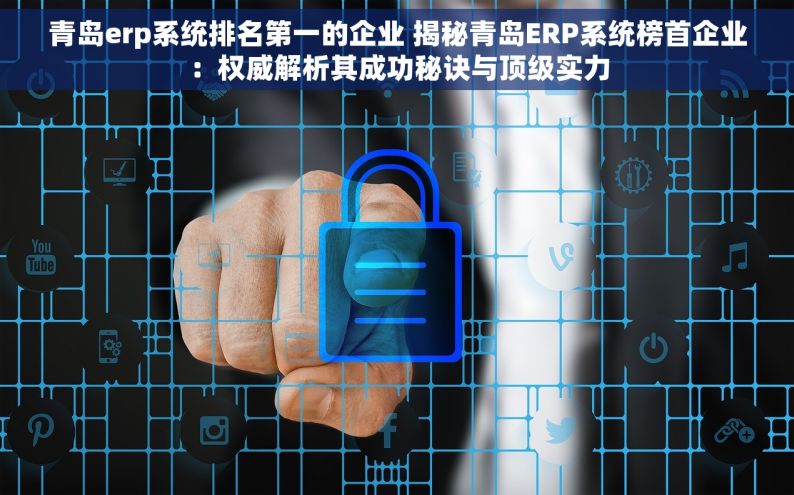 青岛erp系统排名第一的企业 揭秘青岛ERP系统榜首企业：权威解析其成功秘诀与顶级实力