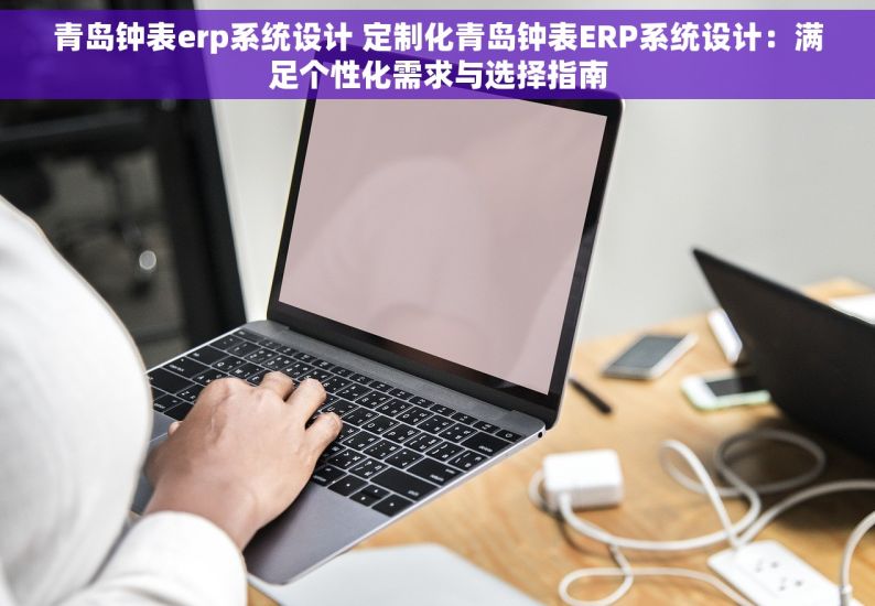 青岛钟表erp系统设计 定制化青岛钟表ERP系统设计：满足个性化需求与选择指南