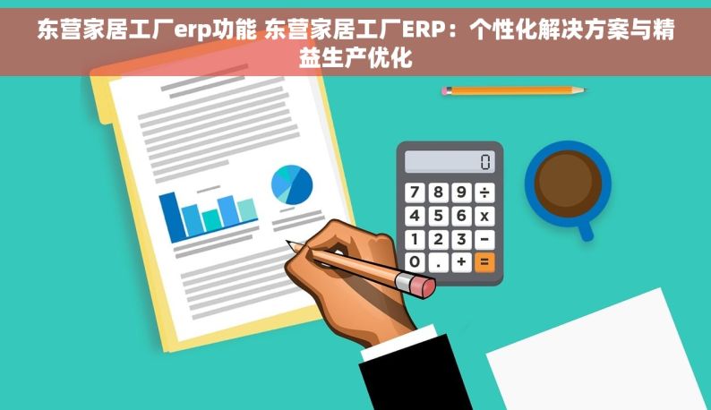 东营家居工厂erp功能 东营家居工厂ERP：个性化解决方案与精益生产优化