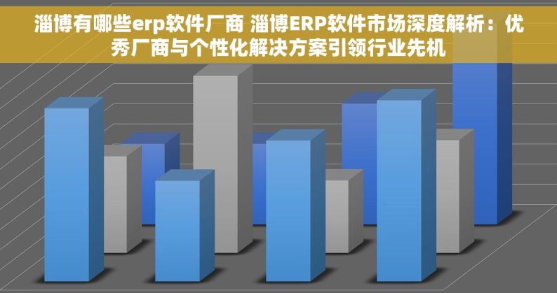 淄博有哪些erp软件厂商 淄博ERP软件市场深度解析：优秀厂商与个性化解决方案引领行业先机