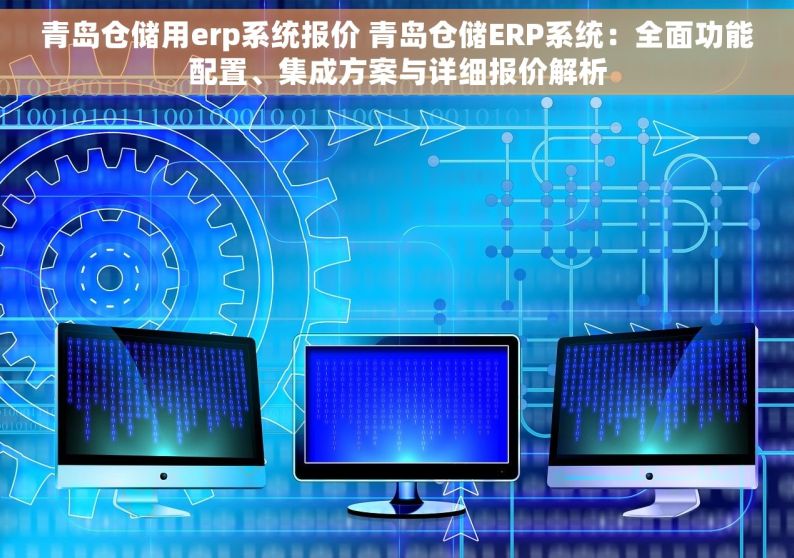 青岛仓储用erp系统报价 青岛仓储ERP系统：全面功能配置、集成方案与详细报价解析