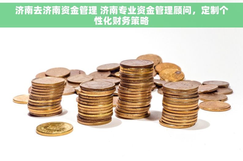 济南去济南资金管理 济南专业资金管理顾问，定制个性化财务策略