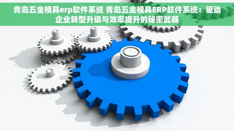 青岛五金模具erp软件系统 青岛五金模具ERP软件系统：驱动企业转型升级与效率提升的秘密武器