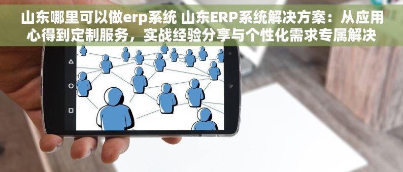 山东哪里可以做erp系统 山东ERP系统解决方案：从应用心得到定制服务，实战经验分享与个性化需求专属解决