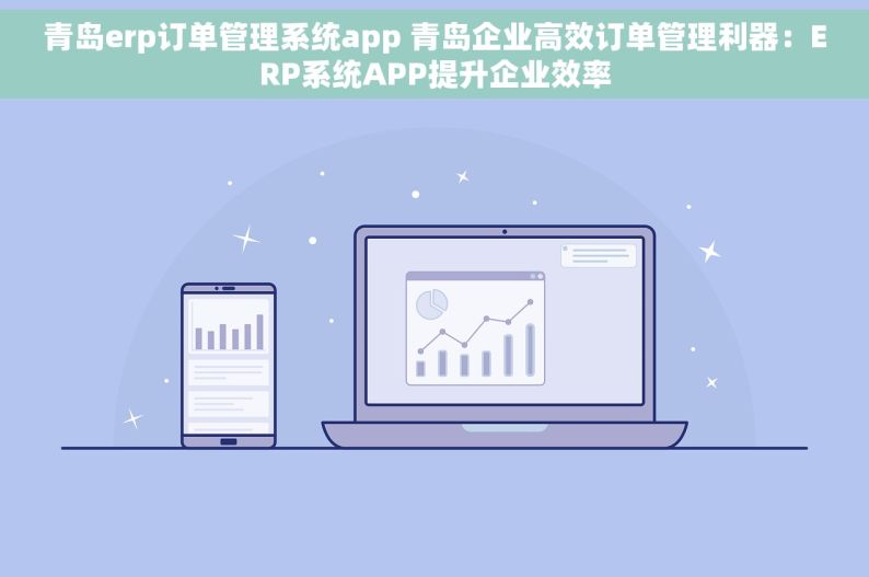 青岛erp订单管理系统app 青岛企业高效订单管理利器：ERP系统APP提升企业效率